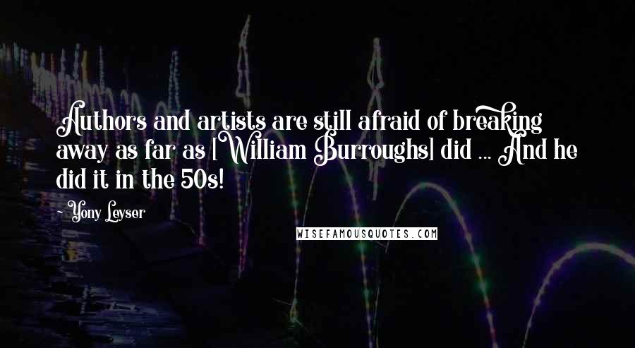 Yony Leyser Quotes: Authors and artists are still afraid of breaking away as far as [William Burroughs] did ... And he did it in the 50s!