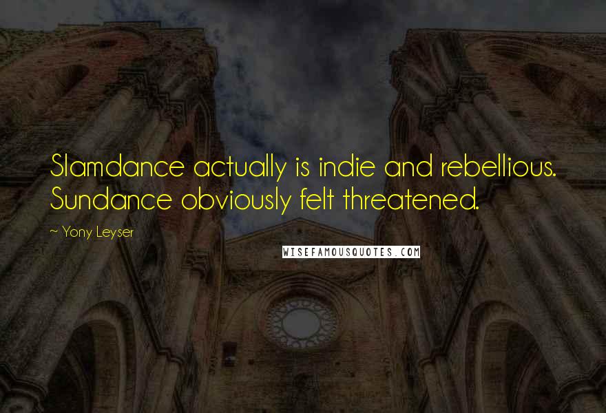 Yony Leyser Quotes: Slamdance actually is indie and rebellious. Sundance obviously felt threatened.