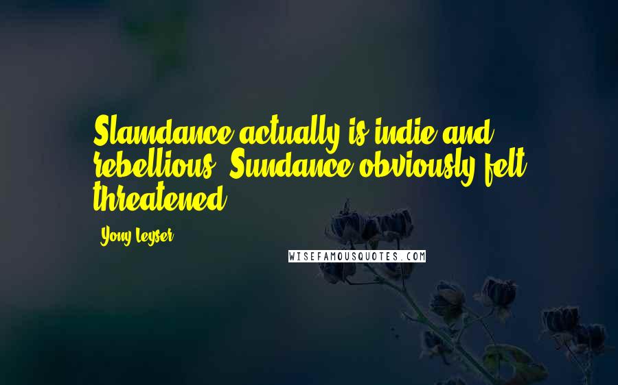 Yony Leyser Quotes: Slamdance actually is indie and rebellious. Sundance obviously felt threatened.