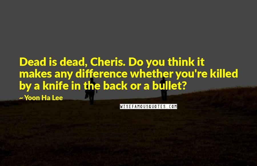 Yoon Ha Lee Quotes: Dead is dead, Cheris. Do you think it makes any difference whether you're killed by a knife in the back or a bullet?