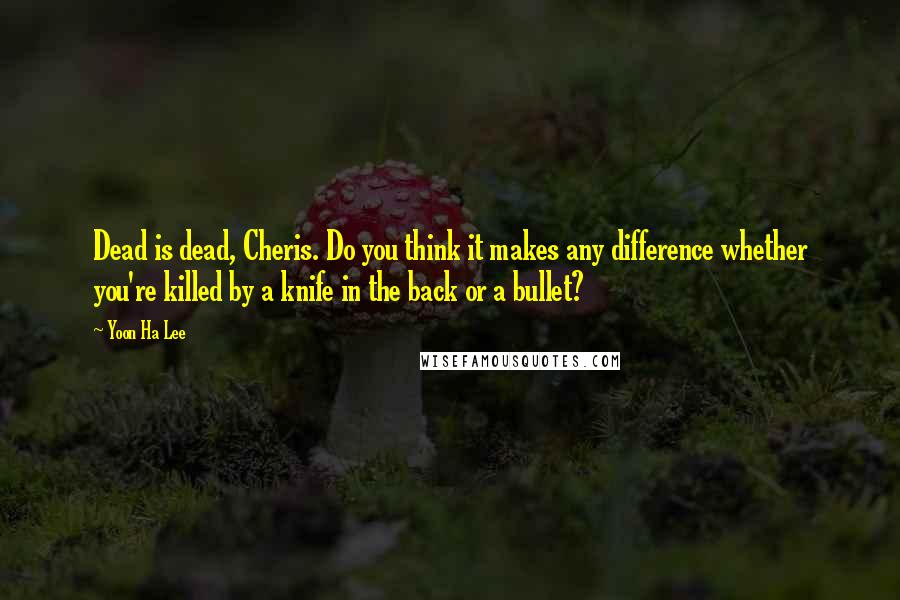 Yoon Ha Lee Quotes: Dead is dead, Cheris. Do you think it makes any difference whether you're killed by a knife in the back or a bullet?