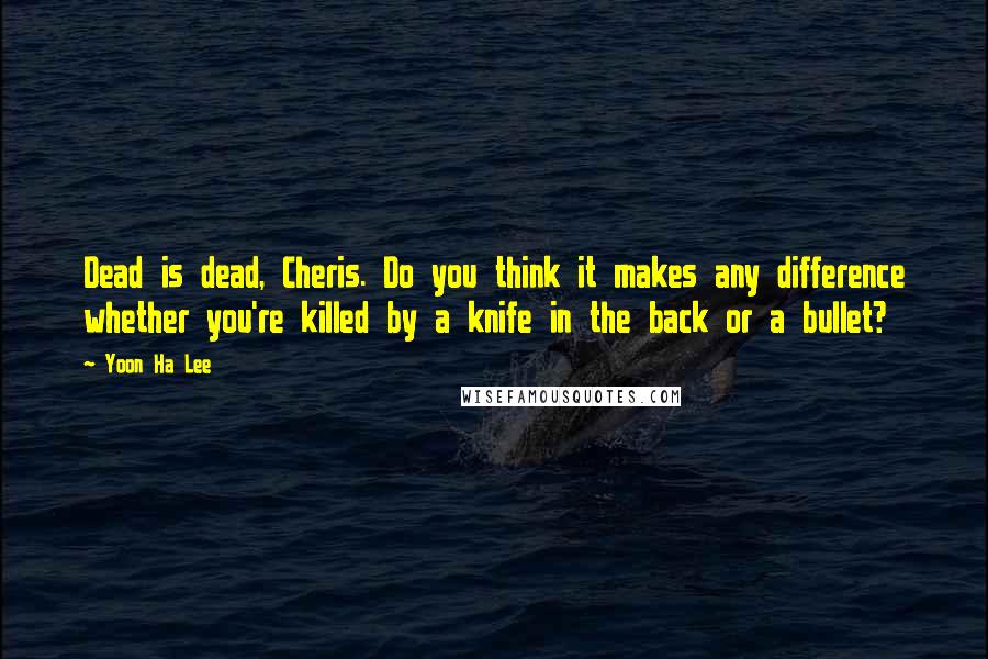 Yoon Ha Lee Quotes: Dead is dead, Cheris. Do you think it makes any difference whether you're killed by a knife in the back or a bullet?