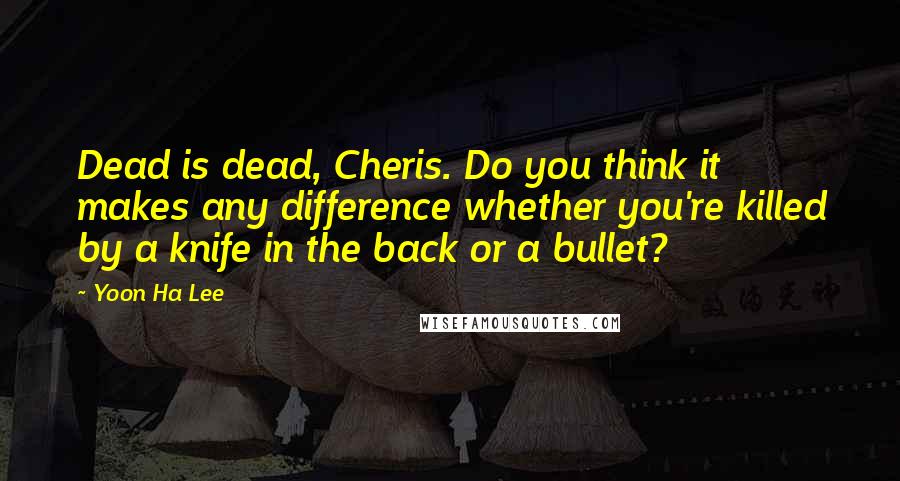Yoon Ha Lee Quotes: Dead is dead, Cheris. Do you think it makes any difference whether you're killed by a knife in the back or a bullet?