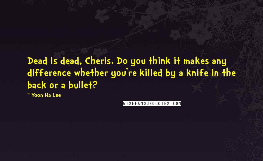 Yoon Ha Lee Quotes: Dead is dead, Cheris. Do you think it makes any difference whether you're killed by a knife in the back or a bullet?