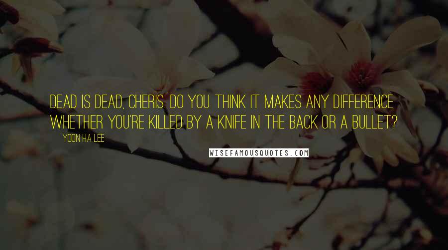 Yoon Ha Lee Quotes: Dead is dead, Cheris. Do you think it makes any difference whether you're killed by a knife in the back or a bullet?