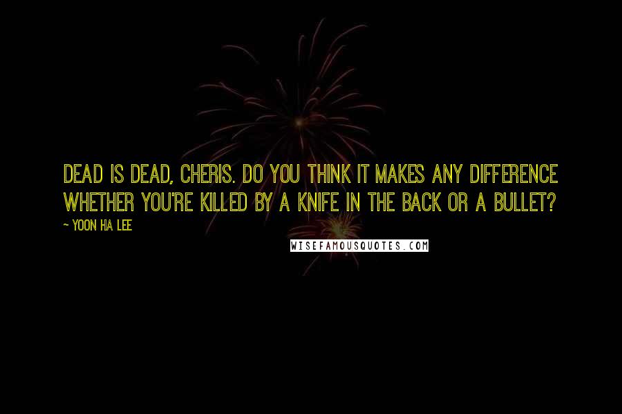 Yoon Ha Lee Quotes: Dead is dead, Cheris. Do you think it makes any difference whether you're killed by a knife in the back or a bullet?
