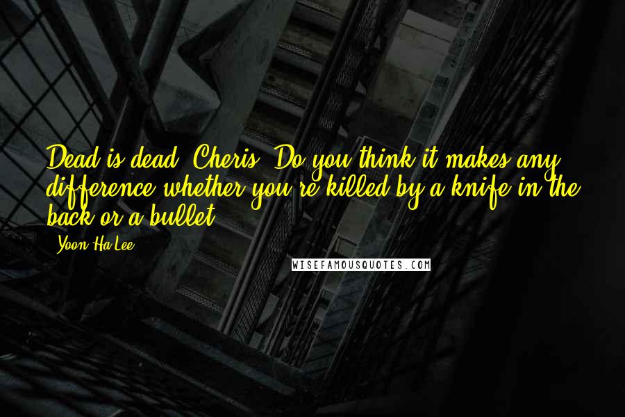 Yoon Ha Lee Quotes: Dead is dead, Cheris. Do you think it makes any difference whether you're killed by a knife in the back or a bullet?