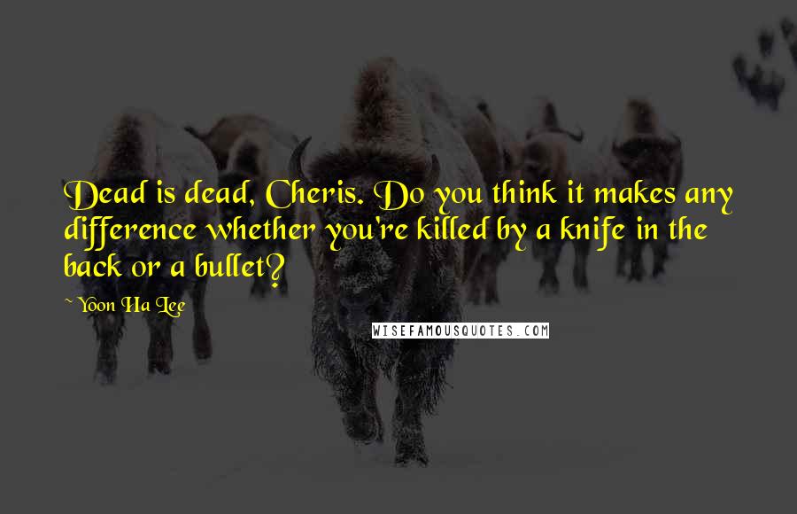 Yoon Ha Lee Quotes: Dead is dead, Cheris. Do you think it makes any difference whether you're killed by a knife in the back or a bullet?