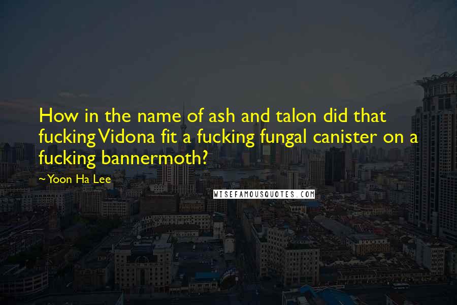 Yoon Ha Lee Quotes: How in the name of ash and talon did that fucking Vidona fit a fucking fungal canister on a fucking bannermoth?