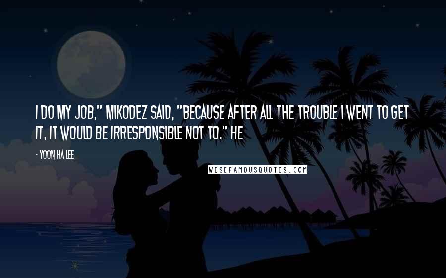 Yoon Ha Lee Quotes: I do my job," Mikodez said, "because after all the trouble I went to get it, it would be irresponsible not to." He