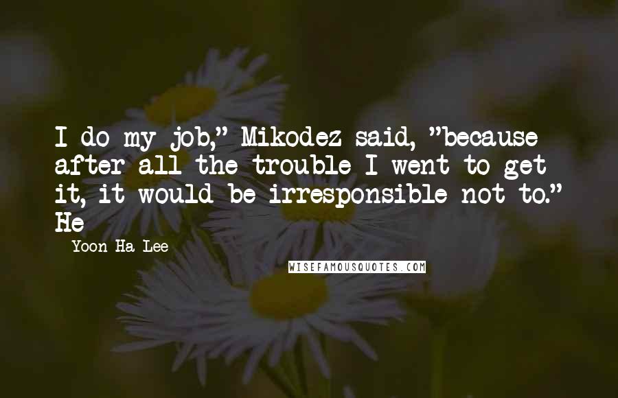 Yoon Ha Lee Quotes: I do my job," Mikodez said, "because after all the trouble I went to get it, it would be irresponsible not to." He