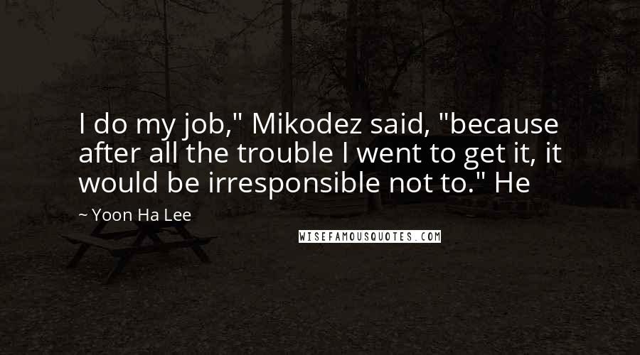 Yoon Ha Lee Quotes: I do my job," Mikodez said, "because after all the trouble I went to get it, it would be irresponsible not to." He