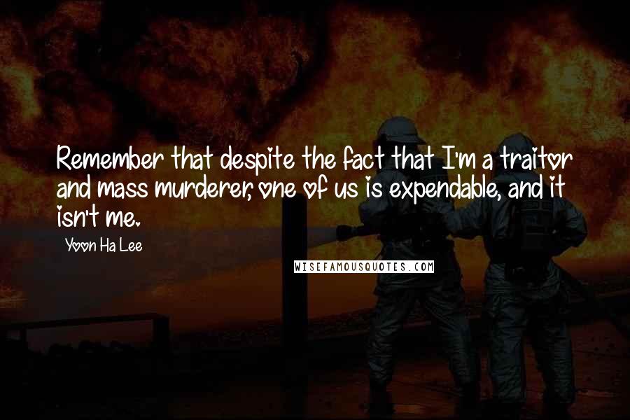 Yoon Ha Lee Quotes: Remember that despite the fact that I'm a traitor and mass murderer, one of us is expendable, and it isn't me.