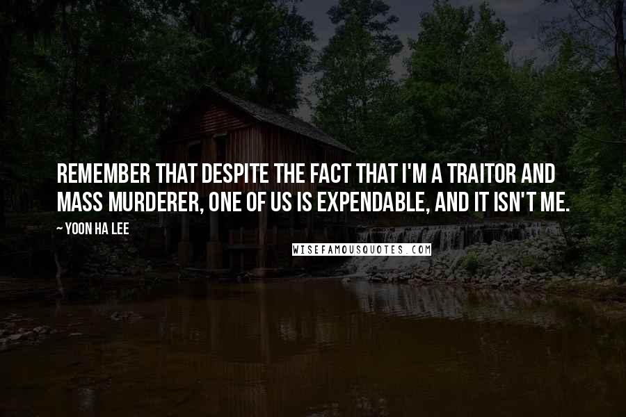 Yoon Ha Lee Quotes: Remember that despite the fact that I'm a traitor and mass murderer, one of us is expendable, and it isn't me.