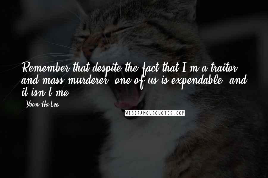 Yoon Ha Lee Quotes: Remember that despite the fact that I'm a traitor and mass murderer, one of us is expendable, and it isn't me.