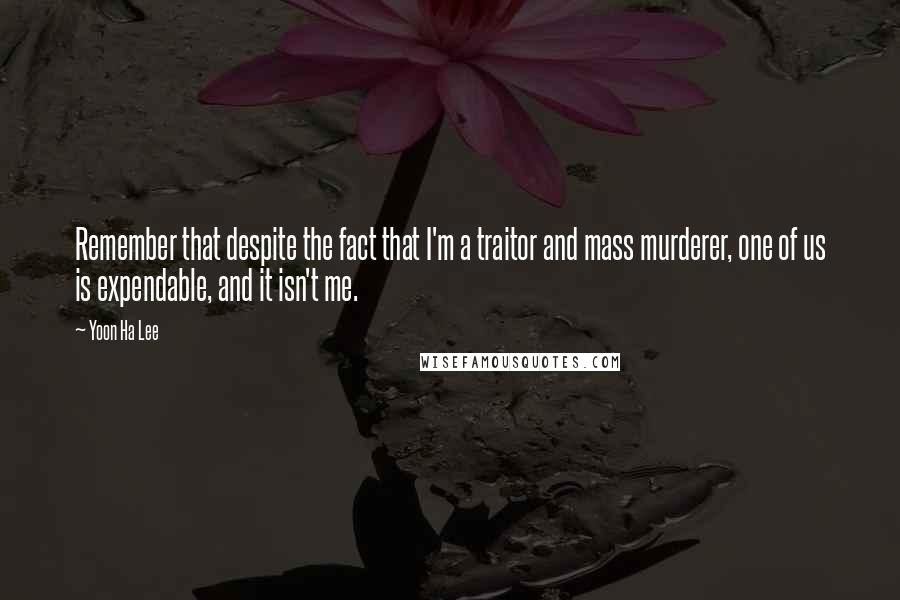 Yoon Ha Lee Quotes: Remember that despite the fact that I'm a traitor and mass murderer, one of us is expendable, and it isn't me.