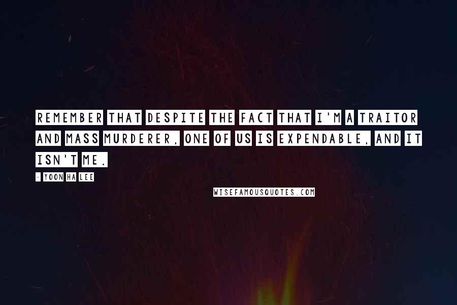 Yoon Ha Lee Quotes: Remember that despite the fact that I'm a traitor and mass murderer, one of us is expendable, and it isn't me.