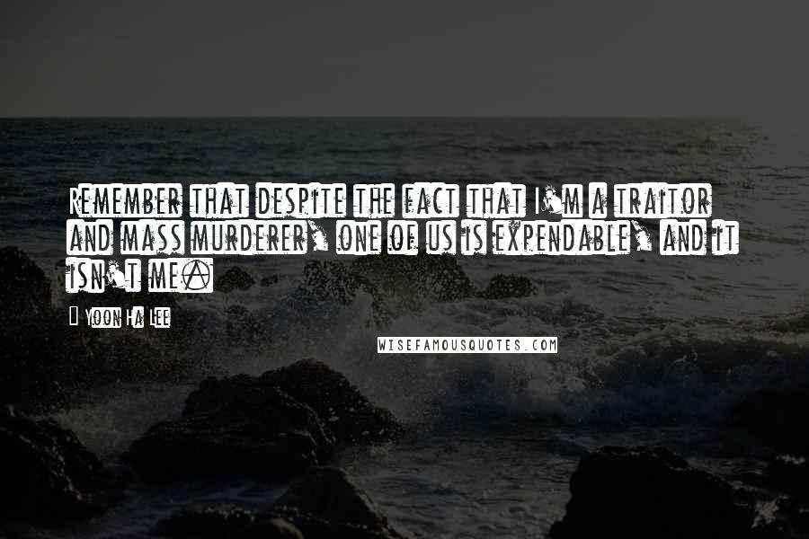 Yoon Ha Lee Quotes: Remember that despite the fact that I'm a traitor and mass murderer, one of us is expendable, and it isn't me.