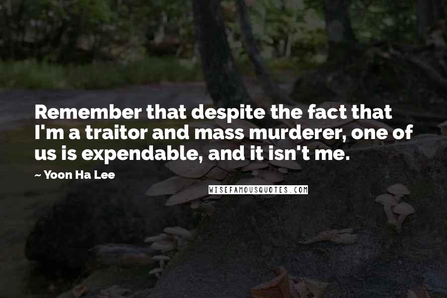 Yoon Ha Lee Quotes: Remember that despite the fact that I'm a traitor and mass murderer, one of us is expendable, and it isn't me.