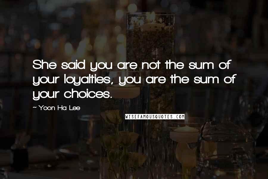 Yoon Ha Lee Quotes: She said you are not the sum of your loyalties, you are the sum of your choices.