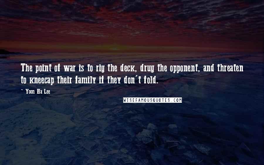 Yoon Ha Lee Quotes: The point of war is to rig the deck, drug the opponent, and threaten to kneecap their family if they don't fold.