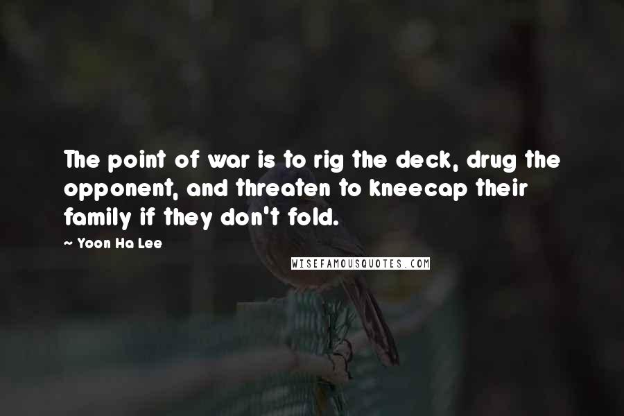 Yoon Ha Lee Quotes: The point of war is to rig the deck, drug the opponent, and threaten to kneecap their family if they don't fold.