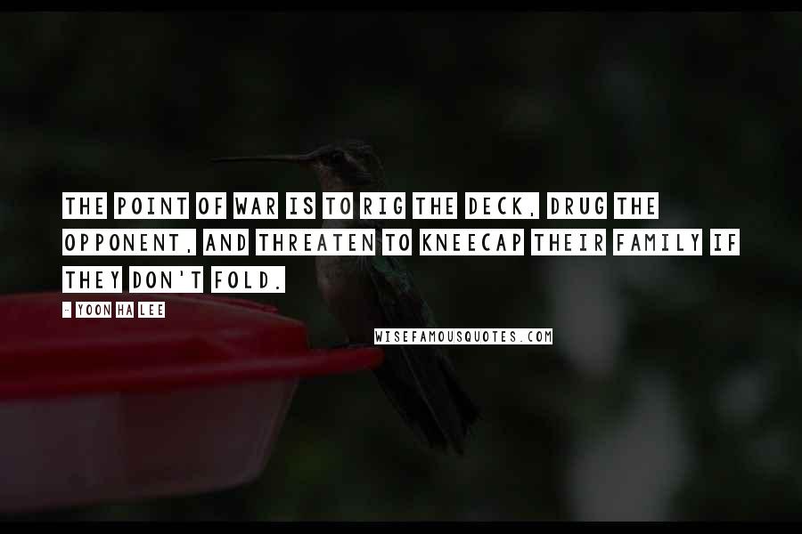 Yoon Ha Lee Quotes: The point of war is to rig the deck, drug the opponent, and threaten to kneecap their family if they don't fold.