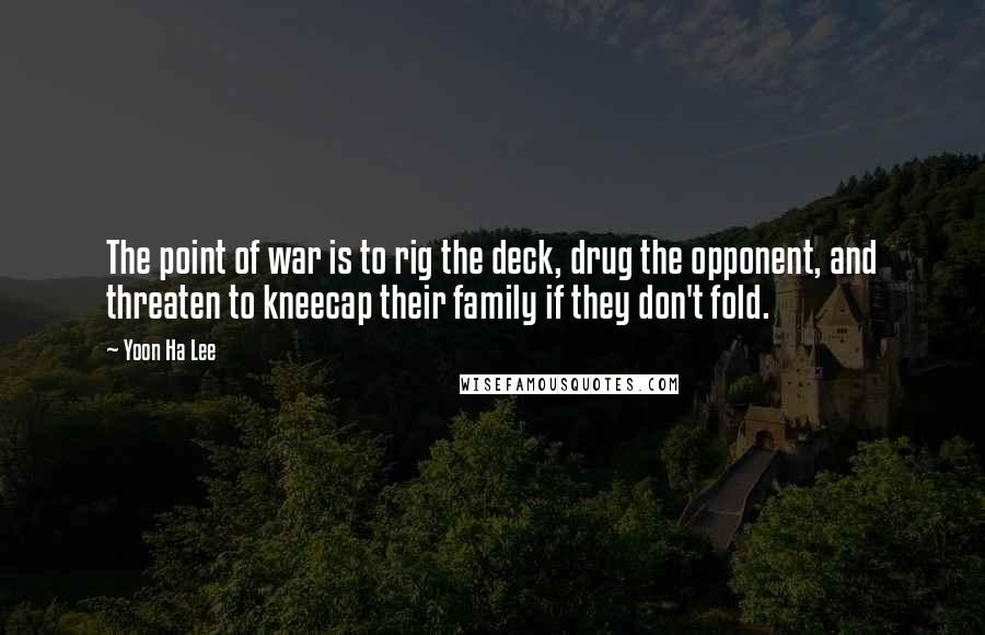 Yoon Ha Lee Quotes: The point of war is to rig the deck, drug the opponent, and threaten to kneecap their family if they don't fold.