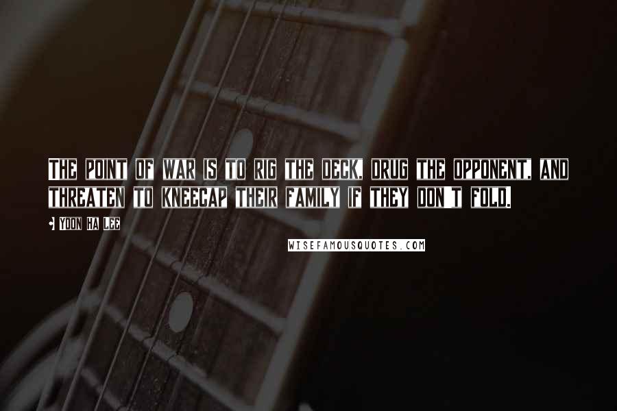 Yoon Ha Lee Quotes: The point of war is to rig the deck, drug the opponent, and threaten to kneecap their family if they don't fold.