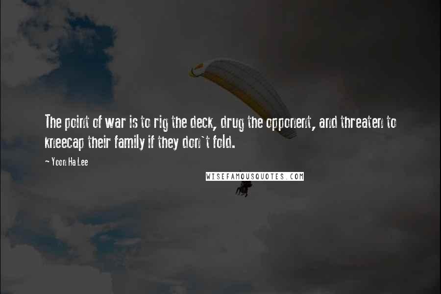 Yoon Ha Lee Quotes: The point of war is to rig the deck, drug the opponent, and threaten to kneecap their family if they don't fold.