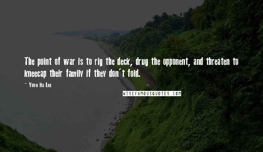 Yoon Ha Lee Quotes: The point of war is to rig the deck, drug the opponent, and threaten to kneecap their family if they don't fold.