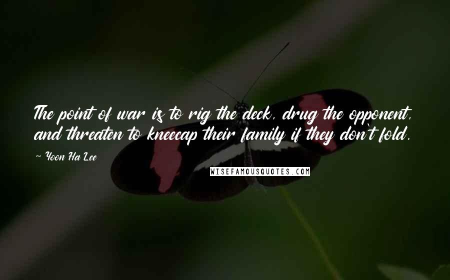 Yoon Ha Lee Quotes: The point of war is to rig the deck, drug the opponent, and threaten to kneecap their family if they don't fold.