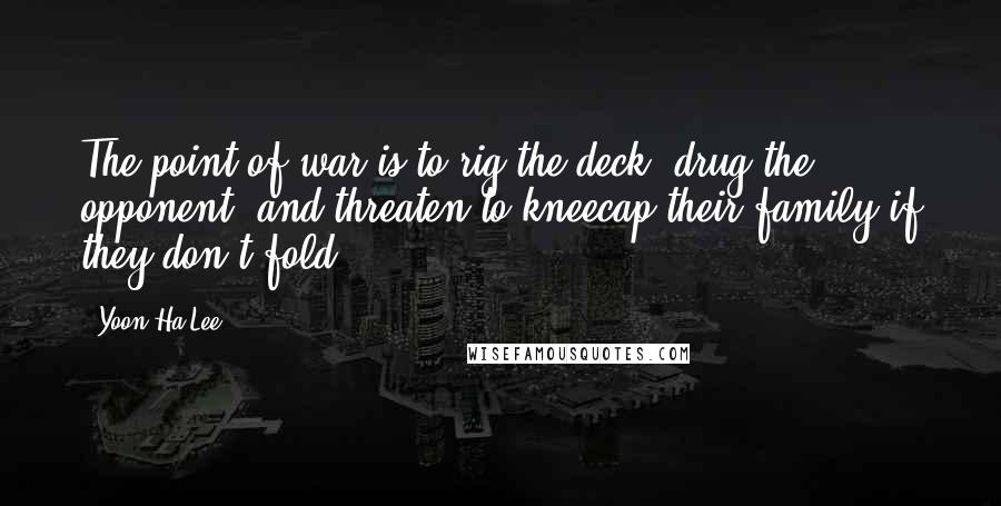 Yoon Ha Lee Quotes: The point of war is to rig the deck, drug the opponent, and threaten to kneecap their family if they don't fold.