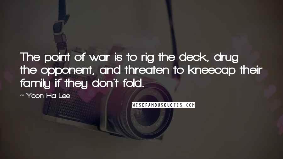 Yoon Ha Lee Quotes: The point of war is to rig the deck, drug the opponent, and threaten to kneecap their family if they don't fold.