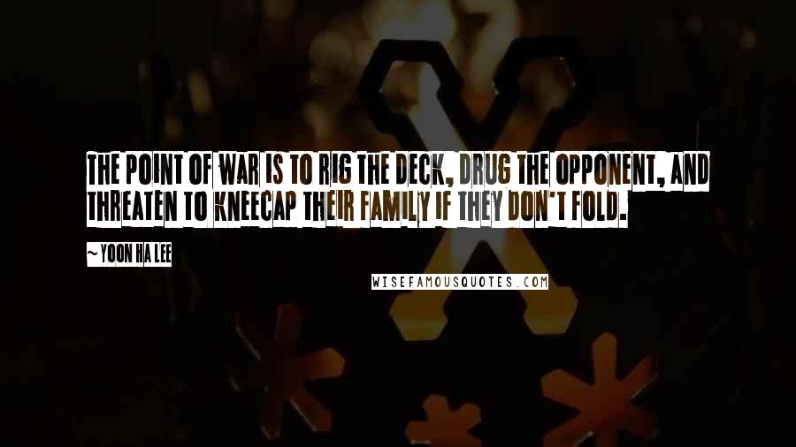 Yoon Ha Lee Quotes: The point of war is to rig the deck, drug the opponent, and threaten to kneecap their family if they don't fold.