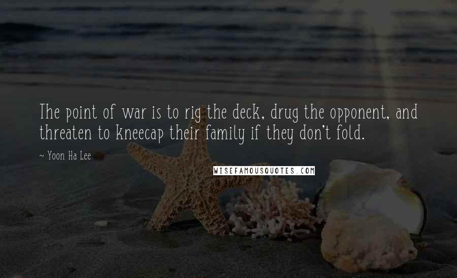 Yoon Ha Lee Quotes: The point of war is to rig the deck, drug the opponent, and threaten to kneecap their family if they don't fold.