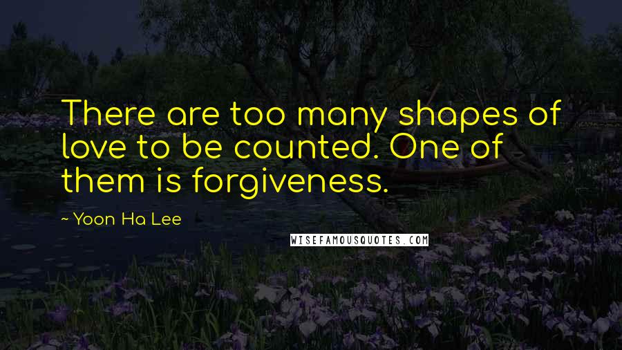 Yoon Ha Lee Quotes: There are too many shapes of love to be counted. One of them is forgiveness.