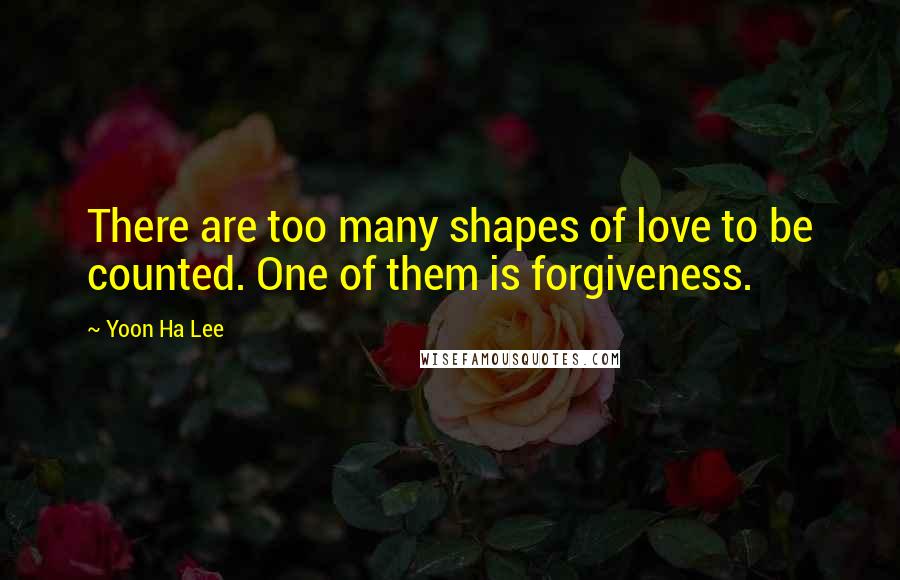 Yoon Ha Lee Quotes: There are too many shapes of love to be counted. One of them is forgiveness.