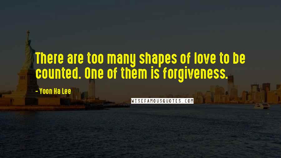 Yoon Ha Lee Quotes: There are too many shapes of love to be counted. One of them is forgiveness.