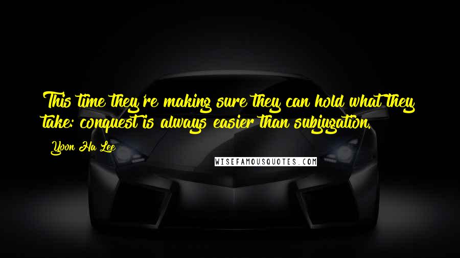 Yoon Ha Lee Quotes: This time they're making sure they can hold what they take: conquest is always easier than subjugation.