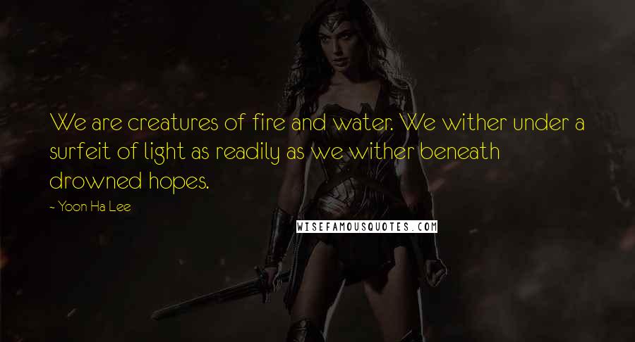 Yoon Ha Lee Quotes: We are creatures of fire and water. We wither under a surfeit of light as readily as we wither beneath drowned hopes.