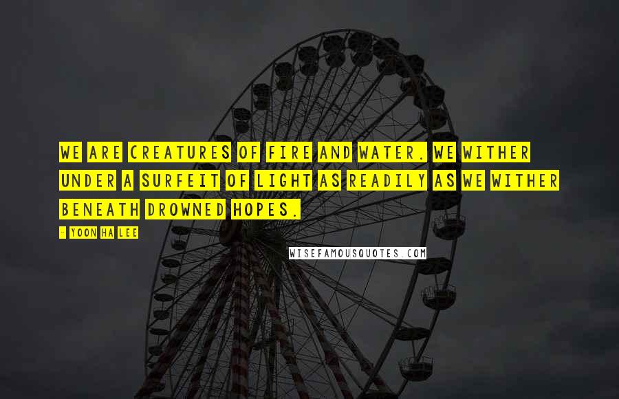 Yoon Ha Lee Quotes: We are creatures of fire and water. We wither under a surfeit of light as readily as we wither beneath drowned hopes.