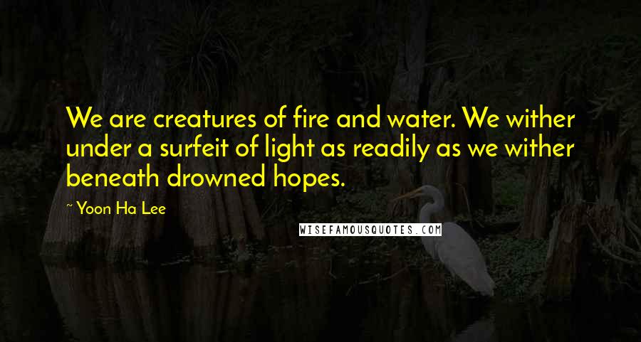 Yoon Ha Lee Quotes: We are creatures of fire and water. We wither under a surfeit of light as readily as we wither beneath drowned hopes.