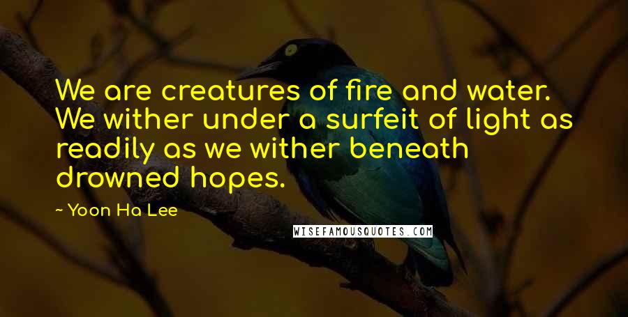 Yoon Ha Lee Quotes: We are creatures of fire and water. We wither under a surfeit of light as readily as we wither beneath drowned hopes.