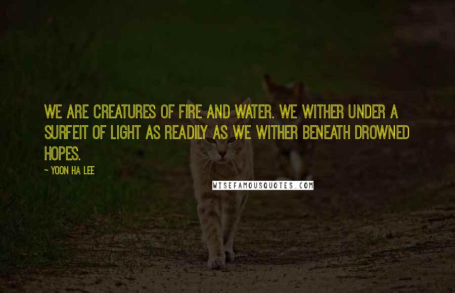 Yoon Ha Lee Quotes: We are creatures of fire and water. We wither under a surfeit of light as readily as we wither beneath drowned hopes.