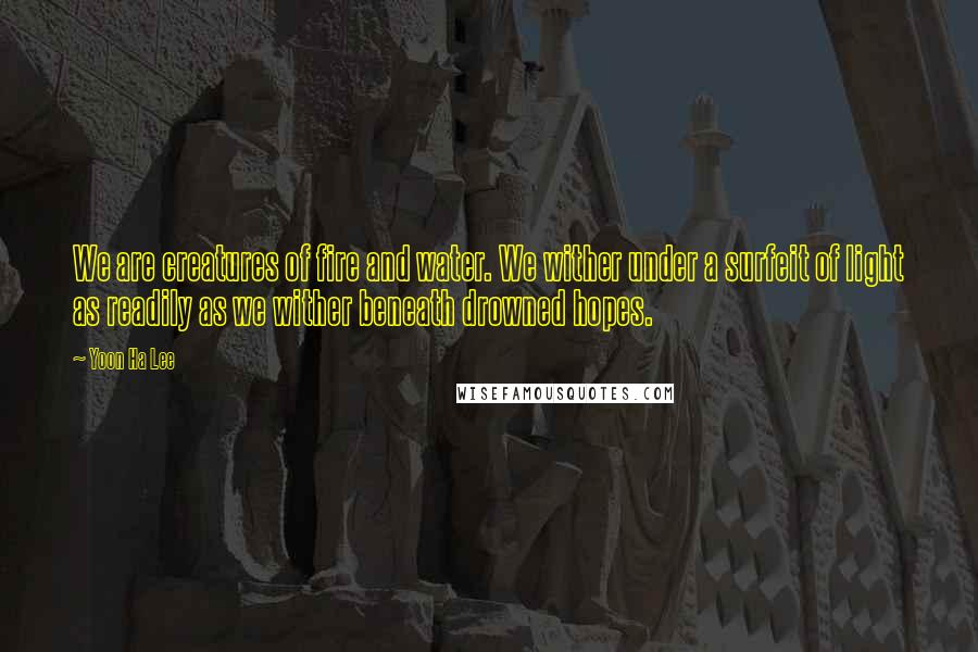 Yoon Ha Lee Quotes: We are creatures of fire and water. We wither under a surfeit of light as readily as we wither beneath drowned hopes.