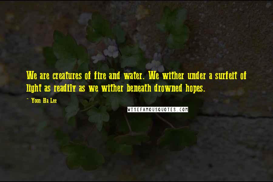 Yoon Ha Lee Quotes: We are creatures of fire and water. We wither under a surfeit of light as readily as we wither beneath drowned hopes.