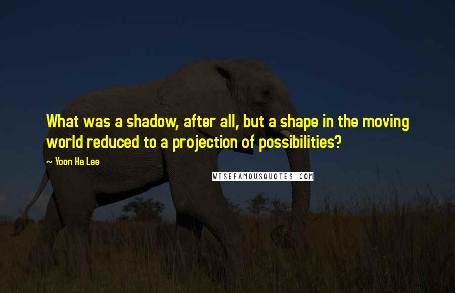 Yoon Ha Lee Quotes: What was a shadow, after all, but a shape in the moving world reduced to a projection of possibilities?