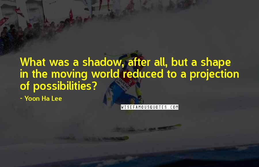 Yoon Ha Lee Quotes: What was a shadow, after all, but a shape in the moving world reduced to a projection of possibilities?