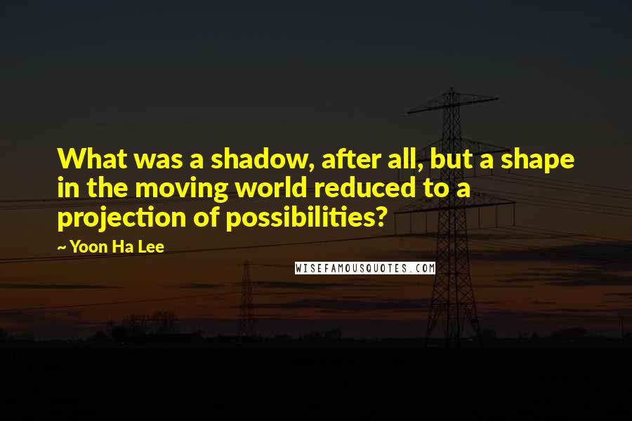 Yoon Ha Lee Quotes: What was a shadow, after all, but a shape in the moving world reduced to a projection of possibilities?